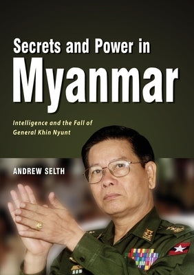 Secrets and Power in Myanmar: Intelligence and the Fall of General Khin Nyunt by Selth, Andrew