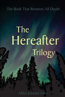 The Hereafter Trilogy: The Book That Removes All Doubt by Allen, Miles Edward