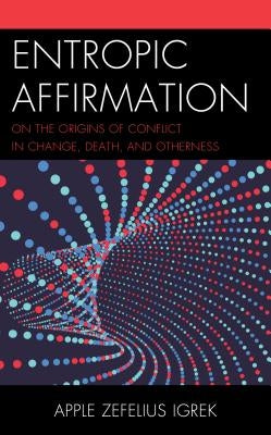 Entropic Affirmation: On the Origins of Conflict in Change, Death, and Otherness by Igrek, Apple Zefelius