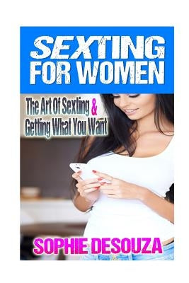 Sexting For Women: The Art Of Sexting & Getting What You Want by Desouza, Sophie