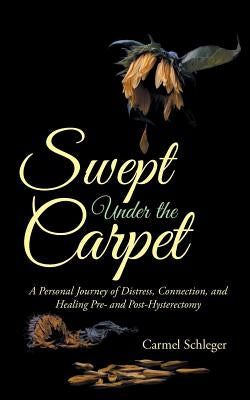 Swept Under the Carpet: A Personal Journey of Distress, Connection, and Healing Pre- and Post-Hysterectomy by Schleger, Carmel