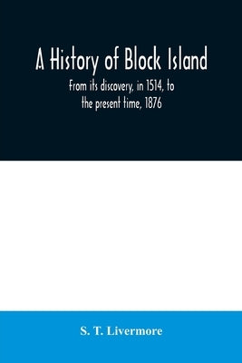 A history of Block Island: from its discovery, in 1514, to the present time, 1876 by T. Livermore, S.