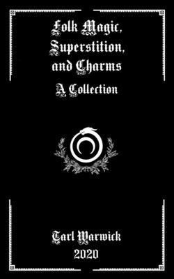 Folk Magic, Superstition, and Charms: A Collection by Warwick, Tarl