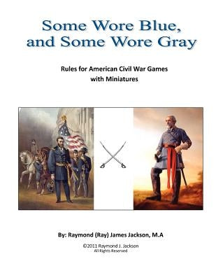 Some Wore Blue, and Some Wore Gray: Rules For American Civil War Games With Miniatures by Jackson Ma, Raymond (Ray) James
