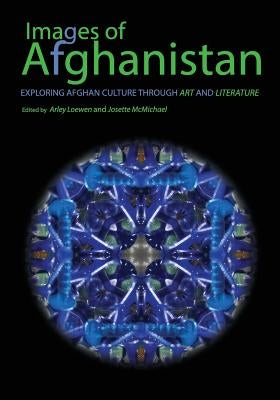 Images of Afghanistan: Exploring Afghan Culture through Art and Literature by Loewen, Arley
