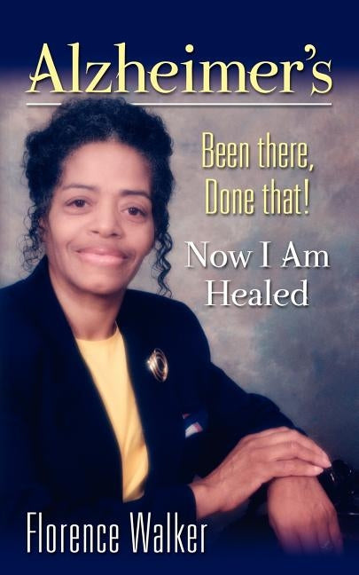 Alzheimer's: Been There Done That! - Now I'm Healed by Walker, Florence