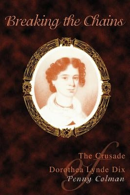 Breaking the Chains: The Crusade of Dorothea Lynde Dix by Colman, Penny