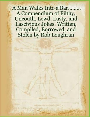 A Man Walks Into a Bar....: A Compendium of Filthy, Uncouth, Lewd, Lusty, and Lascivious Jokes by Loughran, Rob