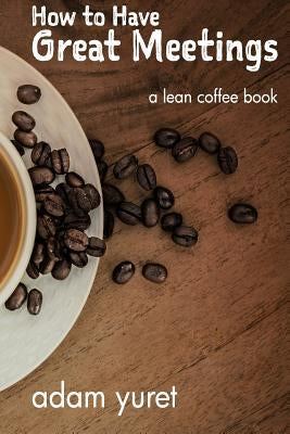 How to Have Great Meetings: A Lean Coffee Book by Yuret, Adam