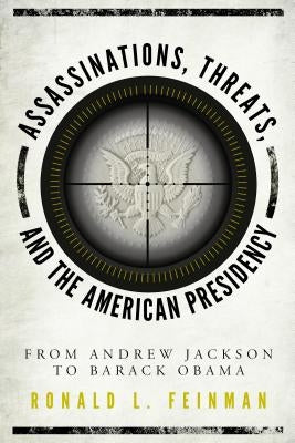 Assassinations, Threats, and the American Presidency: From Andrew Jackson to Barack Obama by Feinman, Ronald L.