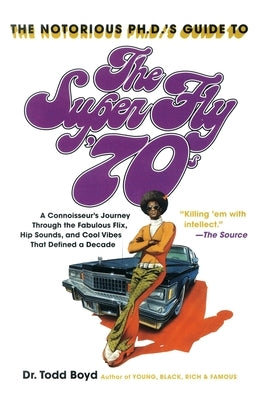 The Notorious Phd's Guide to the Super Fly '70s: A Connoisseur's Journey Through the Fabulous Flix, Hip Sounds, and Cool Vibes That Defined a Decade by Boyd, Todd