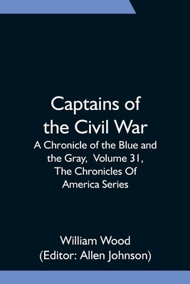 Captains of the Civil War: A Chronicle of the Blue and the Gray, Volume 31, The Chronicles Of America Series by Wood, William