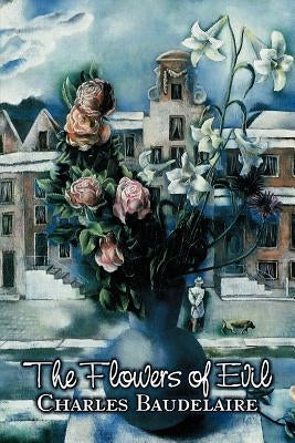 The Flowers of Evil by Charles P. Baudelaire, Poetry, European, French by Baudelaire, Charles P.
