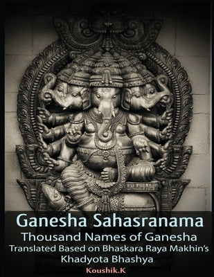 Ganesha Sahasranama - Thousand Names of Ganesha: Translated Based on Bhaskara Raya Makhin's Khadyota Bhashya by K, Koushik