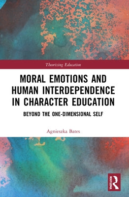 Moral Emotions and Human Interdependence in Character Education: Beyond the One-Dimensional Self by Bates, Agnieszka
