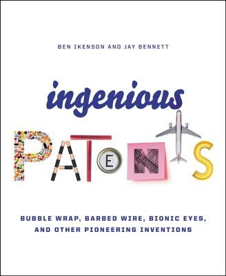 Ingenious Patents: Bubble Wrap, Barbed Wire, Bionic Eyes, and Other Pioneering Inventions by Ikenson, Ben
