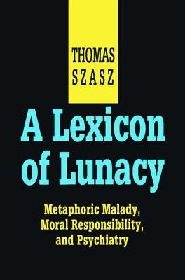 A Lexicon of Lunacy: Metaphoric Malady, Moral Responsibility and Psychiatry by Szasz, Thomas