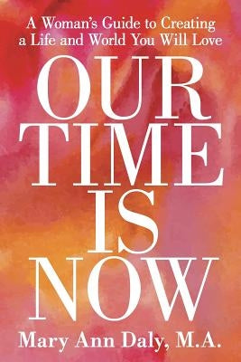 Our Time Is Now: A Woman's Guide to Creating a Life and World You Will Love by Mary Ann Daly, M. a.