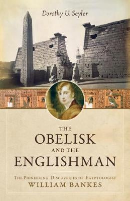 The Obelisk and the Englishman: The Pioneering Discoveries of Egyptologist William Bankes by Seyler, Dorothy U.