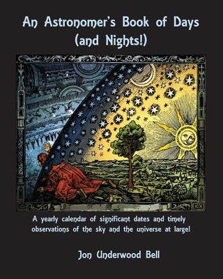 An Astronomer's Book of Days (and Nights!): A yearly calendar of significant dates and timely observations of the sky and the universe at large! by Bell, Jon Underwood