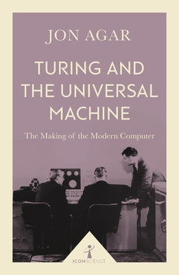 Turing and the Universal Machine: The Making of the Modern Computer by Agar, Jon