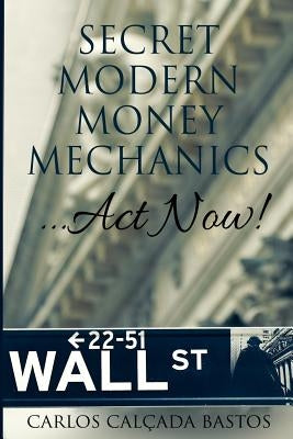 Secret Modern Money Mechanics... Act Now! by Calcada Bastos, Carlos