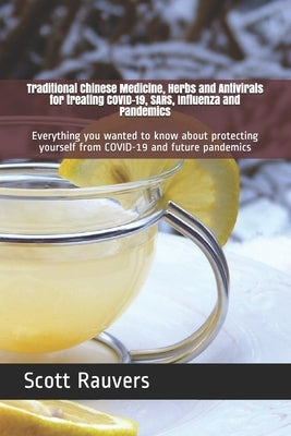 Traditional Chinese Medicine, Herbs and Antivirals for treating COVID-19, SARS, Influenza and Pandemics: Everything you wanted to know about protectin by Rauvers, Scott