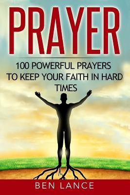 Prayer: 100 Powerful Prayers to Keep Your Faith in Hard Times by Lance, Ben