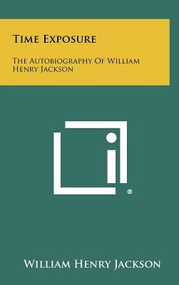 Time Exposure: The Autobiography Of William Henry Jackson by Jackson, William Henry