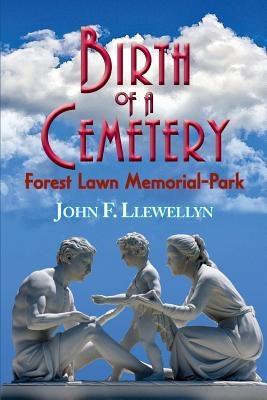 Birth of a Cemetery: Forest Lawn Memorial-Park by Llewellyn, John F.