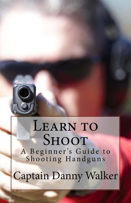 Learn to Shoot: Beginners Guide to Shooting a Handgun by Walker, Danny G.