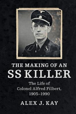 The Making of an SS Killer: The Life of Colonel Alfred Filbert, 1905-1990 by Kay, Alex J.