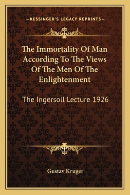 The Immortality of Man According to the Views of the Men of the Enlightenment: The Ingersoll Lecture 1926 by Kruger, Gustave A.