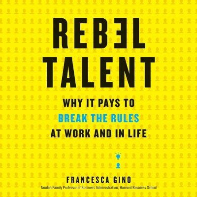 Rebel Talent: Why It Pays to Break the Rules at Work and in Life by Gino, Francesca