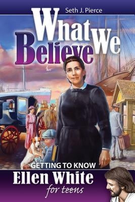 What We Believe: Getting to Know Ellen White for Teens by Pierce, Seth J.
