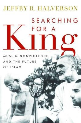 Searching for a King: Muslim Nonviolence and the Future of Islam by Halverson, Jeffry R.