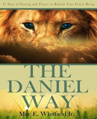 The Daniel Way: 21 Days of Fasting and Prayer to Reboot Your Entire Being by Whitfield, Mac E., Jr.