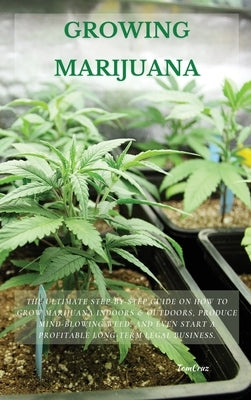 Growing Marijuana: The Ultimate Step-by-Step Guide On How to Grow Marijuana Indoors & Outdoors, Produce Mind-Blowing Weed, and Even Start by Cruz, Tom