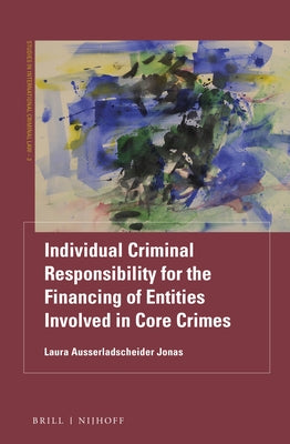 Individual Criminal Responsibility for the Financing of Entities Involved in Core Crimes by Ausserladscheider Jonas, Laura