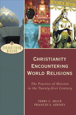 Christianity Encountering World Religions: The Practice of Mission in the Twenty-First Century by Muck, Terry C.