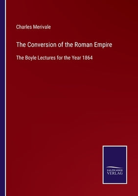 The Conversion of the Roman Empire: The Boyle Lectures for the Year 1864 by Merivale, Charles