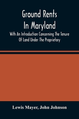 Ground Rents In Maryland; With An Introduction Concerning The Tenure Of Land Under The Proprietary by Mayer, Lewis