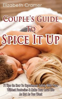 Couple's Guide To Spice It Up: 71 Tips On How To Experiment Safely With Your Wildest Fantasies & Make Your Love Life As Hot As You Want by Cramer, Elizabeth