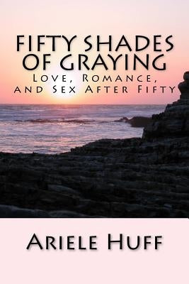Fifty Shades of Graying: Love, Romance, and Sex After Fifty by Huff, Ariele M.