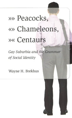 Peacocks, Chameleons, Centaurs: Gay Suburbia and the Grammar of Social Identity by Brekhus, Wayne