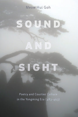 Sound and Sight: Poetry and Courtier Culture in the Yongming Era (483-493) by Goh, Meow