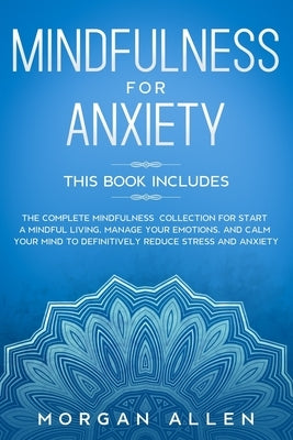 Mindfulness for Anxiety: This Book Includes The Complete Mindfulness Collection for Start a Mindful Living, Manage Your Emotions, and Calm Your by Allen, Morgan