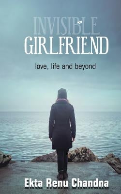 Invisible Girlfriend- love, life and beyond by Chandna, Ekta Renu