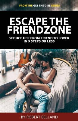 Escape the Friendzone: Seduce Her from Friend to Lover in 5 Steps or Less by Belland, Robert