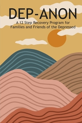 Dep-Anon: A 12 Step Recovery Program for Family and Friends of the Depressed by Smith, Hugh